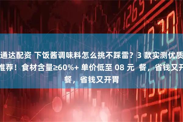 通达配资 下饭酱调味料怎么挑不踩雷?3 款实测优质款推荐!食材含量≥60%+ 单价低至 08 元 餐,省钱又开胃