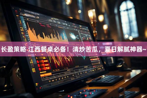 长盈策略 江西餐桌必备！清炒苦瓜，夏日解腻神器~