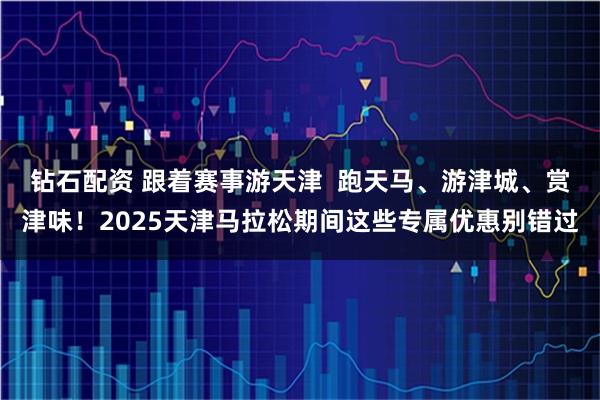 钻石配资 跟着赛事游天津 跑天马、游津城、赏津味!2025天津马拉松期间这些专属优惠别错过