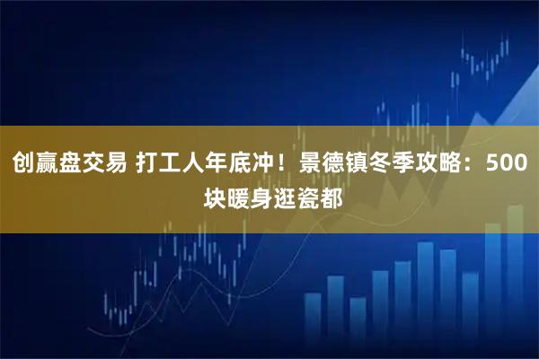 创赢盘交易 打工人年底冲！景德镇冬季攻略：500 块暖身逛瓷都