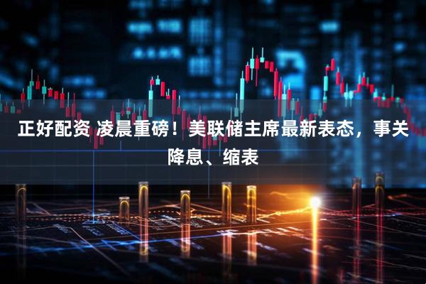 正好配资 凌晨重磅！美联储主席最新表态，事关降息、缩表