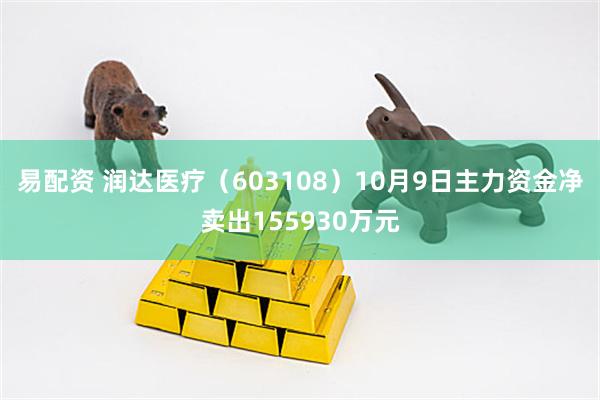 易配资 润达医疗(603108)10月9日主力资金净卖出155930万元