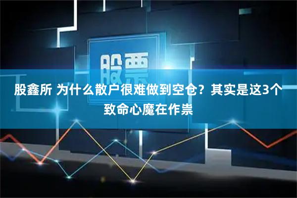 股鑫所 为什么散户很难做到空仓?其实是这3个致命心魔在作祟