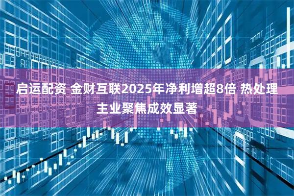 启运配资 金财互联2025年净利增超8倍 热处理主业聚焦成效显著