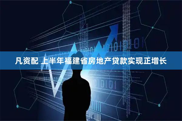 凡资配 上半年福建省房地产贷款实现正增长