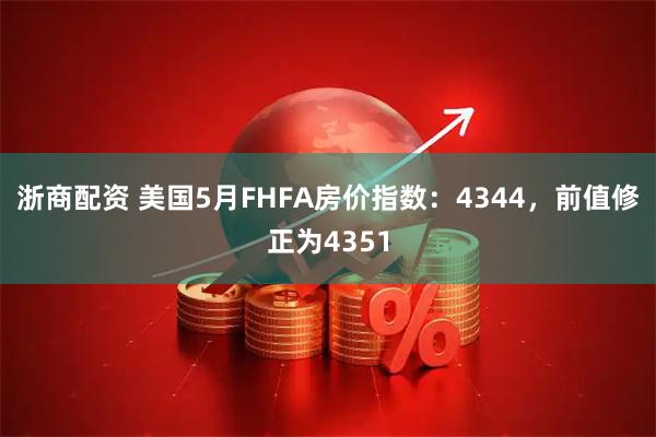 浙商配资 美国5月FHFA房价指数：4344，前值修正为4351