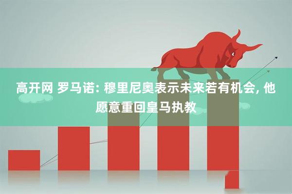 高开网 罗马诺: 穆里尼奥表示未来若有机会, 他愿意重回皇马执教