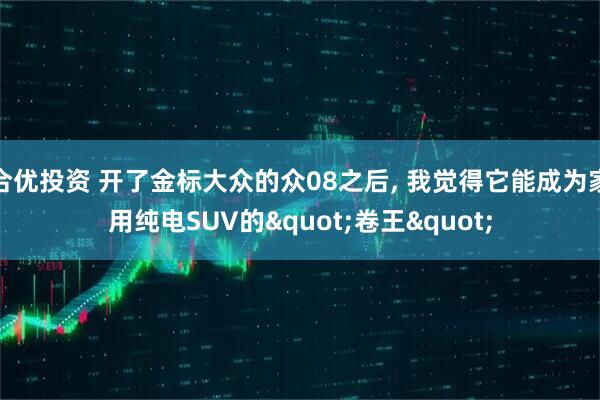 合优投资 开了金标大众的众08之后, 我觉得它能成为家用纯电SUV的"卷王"