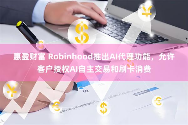 惠盈财富 Robinhood推出AI代理功能，允许客户授权AI自主交易和刷卡消费