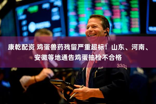 康乾配资 鸡蛋兽药残留严重超标！山东、河南、安徽等地通告鸡蛋抽检不合格
