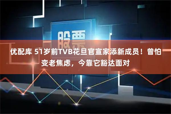 优配库 51岁前TVB花旦官宣家添新成员！曾怕变老焦虑，今靠它豁达面对
