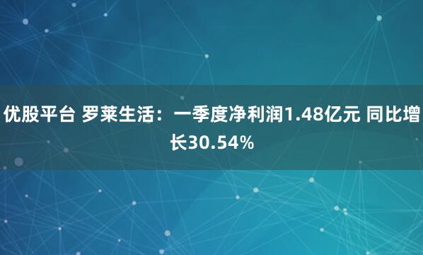 优股平台 罗莱生活：一季度净利润1.48亿元 同比增长30.54%