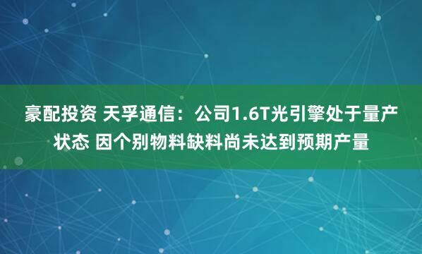 豪配投资 天孚通信：公司1.6T光引擎处于量产状态 因个别物料缺料尚未达到预期产量