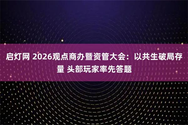 启灯网 2026观点商办暨资管大会：以共生破局存量 头部玩家率先答题