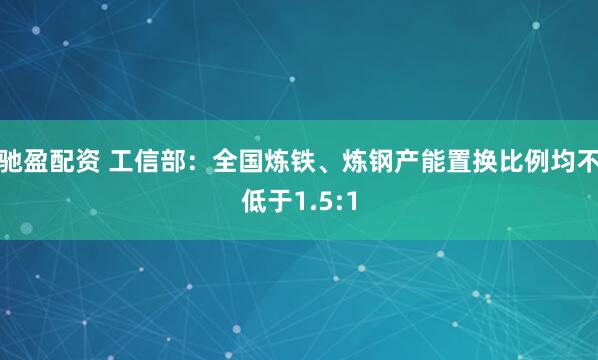 驰盈配资 工信部：全国炼铁、炼钢产能置换比例均不低于1.5:1