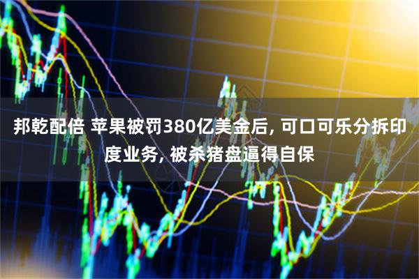 邦乾配倍 苹果被罚380亿美金后, 可口可乐分拆印度业务, 被杀猪盘逼得自保
