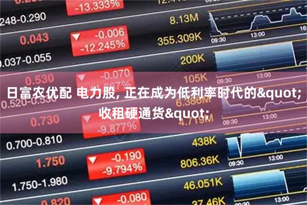 日富农优配 电力股, 正在成为低利率时代的"收租硬通货"