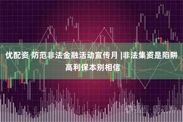 优配资 防范非法金融活动宣传月 |非法集资是陷阱 高利保本别相信