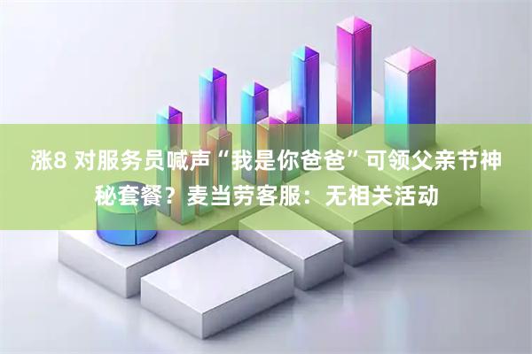 涨8 对服务员喊声“我是你爸爸”可领父亲节神秘套餐？麦当劳客服：无相关活动