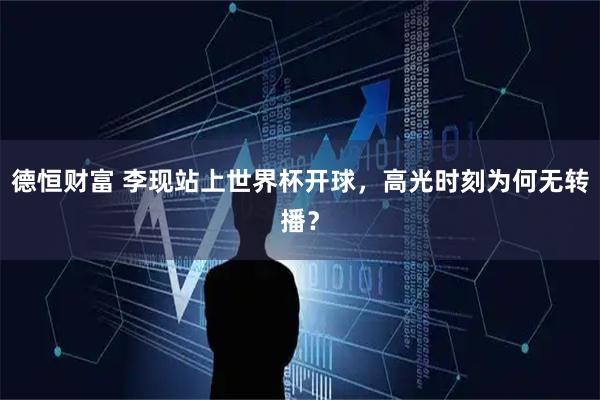 德恒财富 李现站上世界杯开球，高光时刻为何无转播？