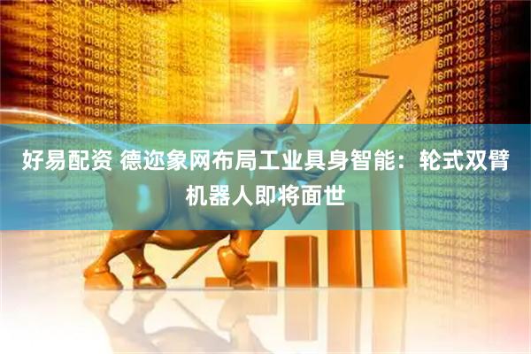 好易配资 德迩象网布局工业具身智能：轮式双臂机器人即将面世