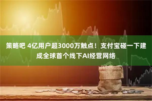 策略吧 4亿用户超3000万触点！支付宝碰一下建成全球首个线下AI经营网络