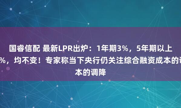 国睿信配 最新LPR出炉：1年期3%，5年期以上3.5%，均不变！专家称当下央行仍关注综合融资成本的调降