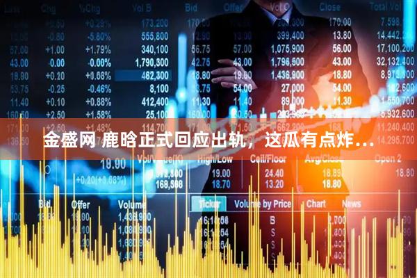 金盛网 鹿晗正式回应出轨，这瓜有点炸…