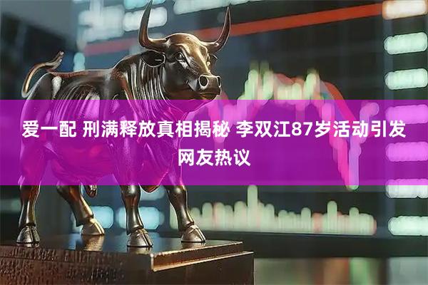 爱一配 刑满释放真相揭秘 李双江87岁活动引发网友热议