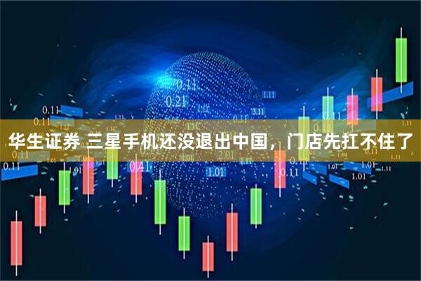华生证券 三星手机还没退出中国，门店先扛不住了