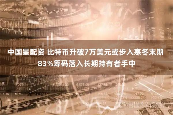 中国星配资 比特币升破7万美元或步入寒冬末期 83%筹码落入长期持有者手中
