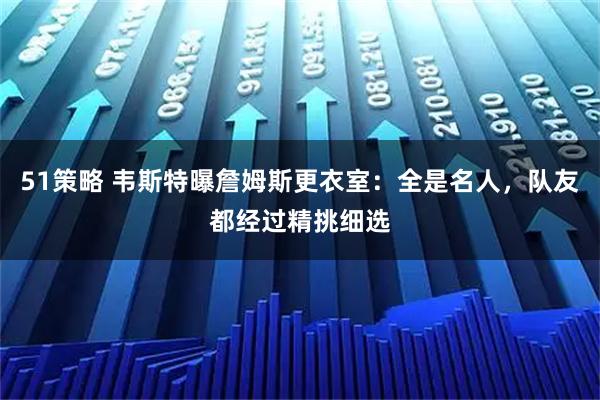 51策略 韦斯特曝詹姆斯更衣室：全是名人，队友都经过精挑细选