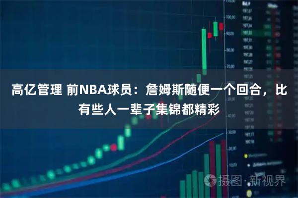 高亿管理 前NBA球员：詹姆斯随便一个回合，比有些人一辈子集锦都精彩