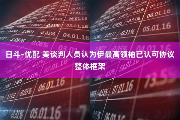 日斗-优配 美谈判人员认为伊最高领袖已认可协议整体框架