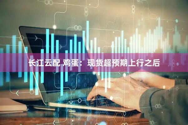 长江云配 鸡蛋：现货超预期上行之后